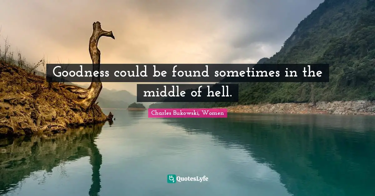 Goodness could be found sometimes in the middle of hell.