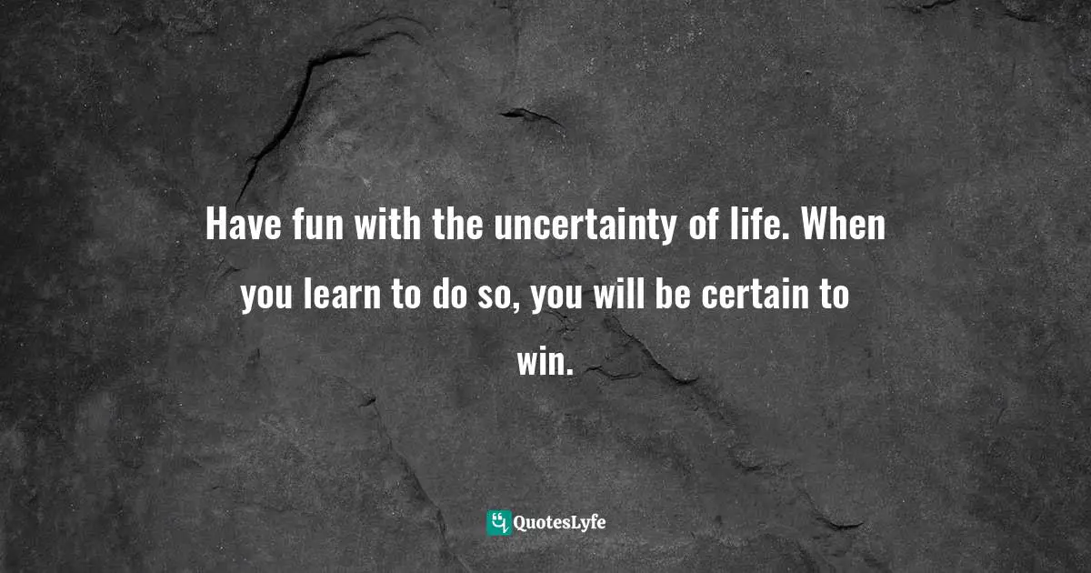 Kevin Abdulrahman, The Book On What Ever You're Into: These Are The 52 Timeless Winning Truths You Need To Know To Have A Chance At Winning Quotes: "Have fun with the uncertainty of life. When you learn to do so, you will be certain to win."