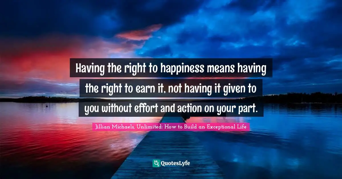 Having the right to happiness means having the right to earn it, not having it given to you without effort and action on your part.