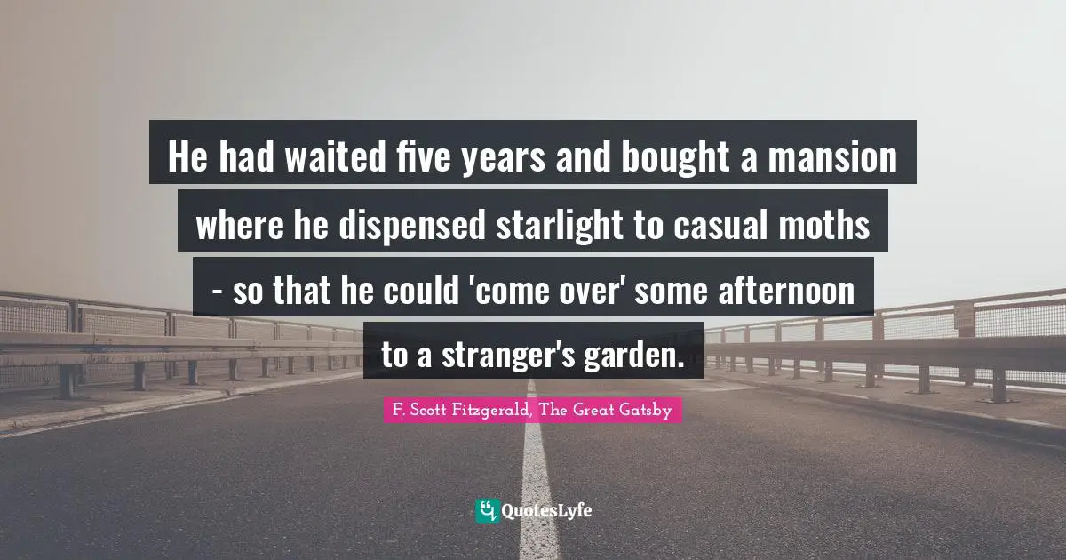 F. Scott Fitzgerald, The Great Gatsby Quotes: He had waited five years and bought a mansion where he dispensed starlight to casual moths - so that he could 'come over' some afternoon to a stranger's garden.