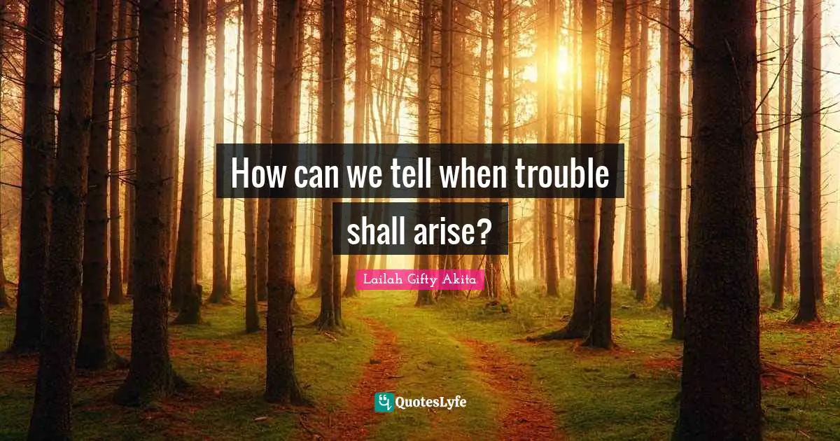 How can we tell when trouble shall arise?