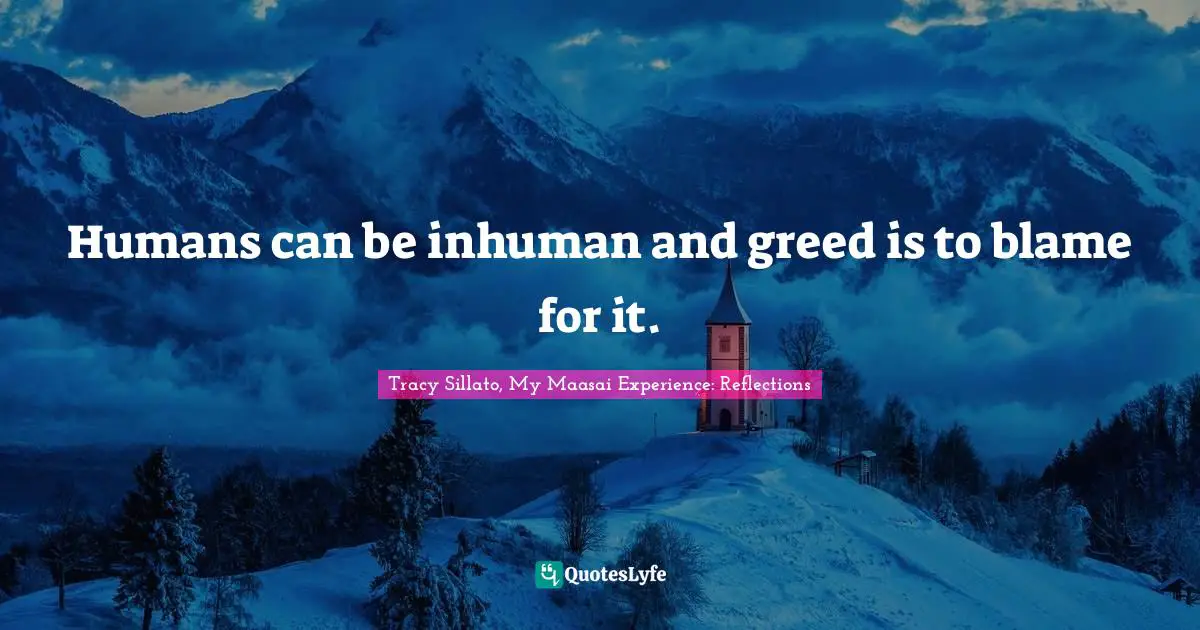 Humans can be inhuman and greed is to blame for it.