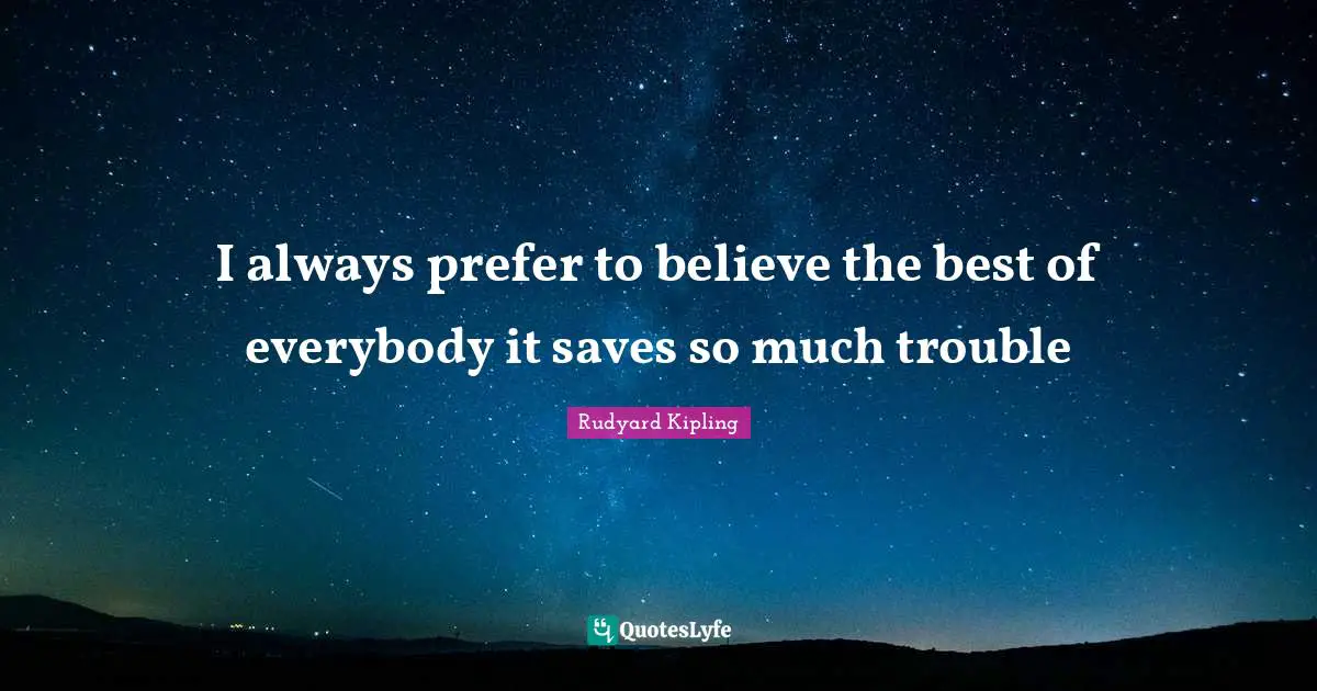 I always prefer to believe the best of everybody it saves so much trouble