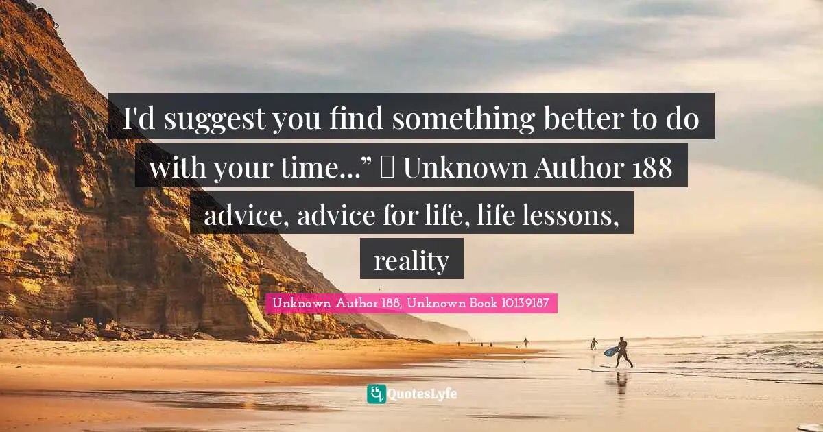 I'd suggest you find something better to do with your time...” ― Unknown Author 188 advice, advice for life, life lessons, reality
