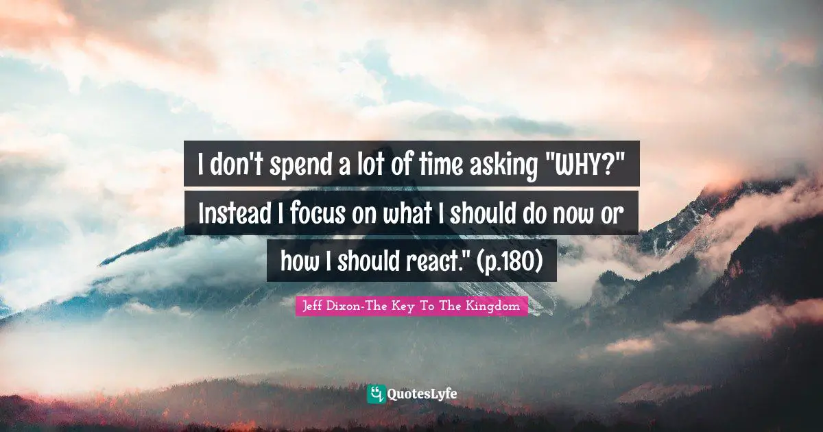 I don't spend a lot of time asking "WHY?" Instead I focus on what I should do now or how I should react." (p.180)