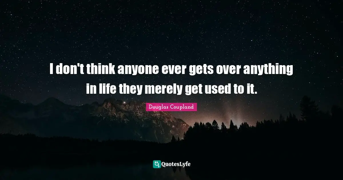 I don't think anyone ever gets over anything in life they merely get used to it.