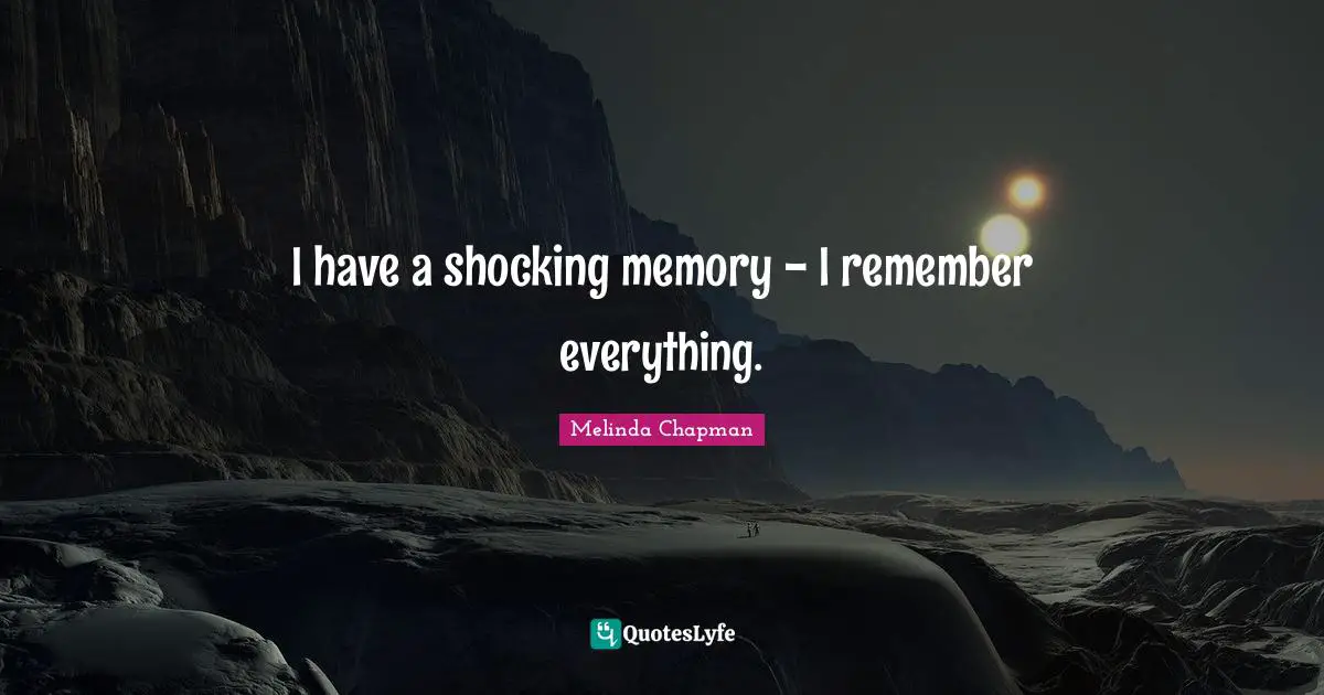 I have a shocking memory - I remember everything.