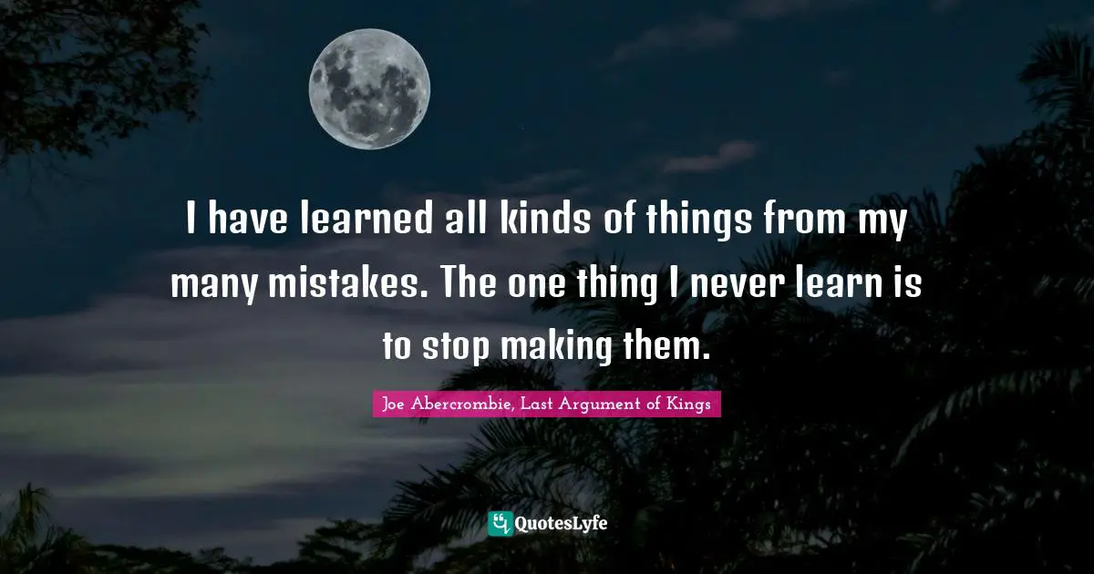 I have learned all kinds of things from my many mistakes. The one thing I never learn is to stop making them.