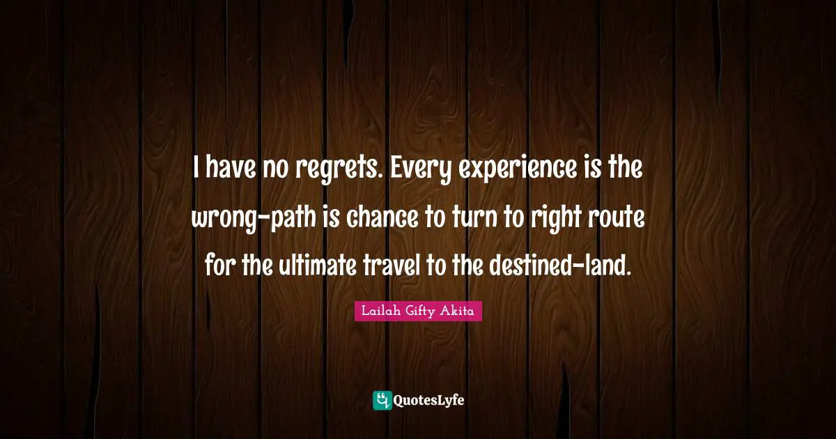 I have no regrets. Every experience is the wrong-path is chance to turn to right route for the ultimate travel to the destined-land.