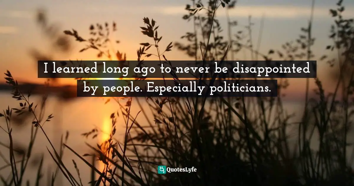 I learned long ago to never be disappointed by people. Especially politicians.