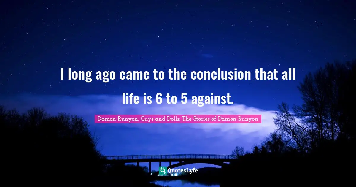 Damon Runyon Quotes: "I long ago came to the conclusion that all life is 6 to 5 against."