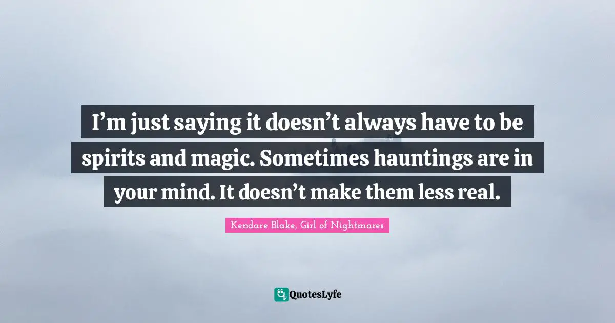 I’m just saying it doesn’t always have to be spirits and magic. Sometimes hauntings are in your mind. It doesn’t make them less real.