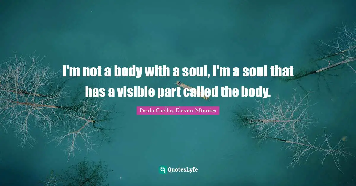 Paulo Coelho, Eleven Minutes Quotes: I'm not a body with a soul, I'm a soul that has a visible part called the body.