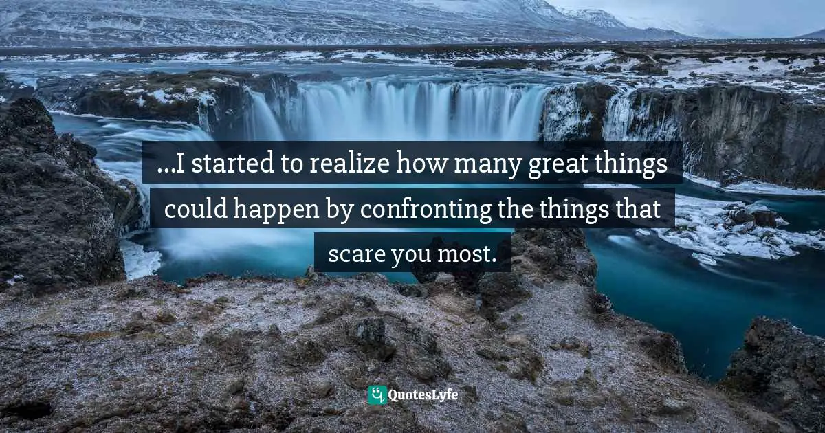 ...I started to realize how many great things could happen by confronting the things that scare you most.