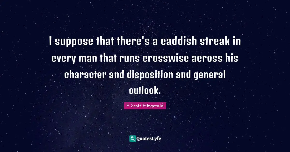 I suppose that there's a caddish streak in every man that runs crosswise across his character and disposition and general outlook.
