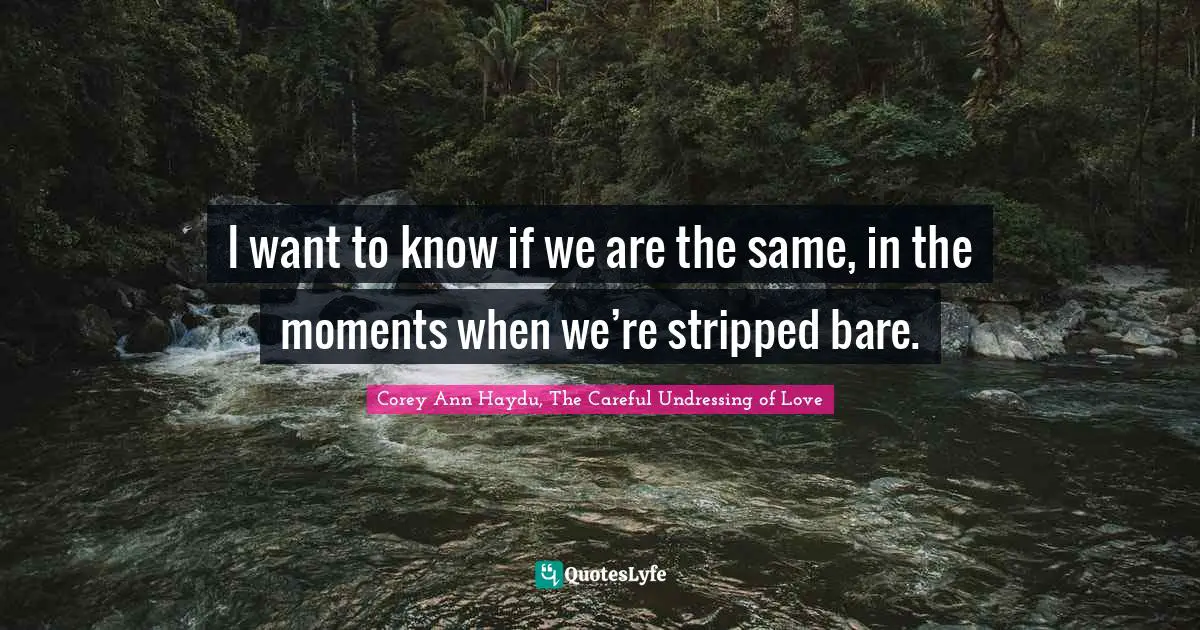 I want to know if we are the same, in the moments when we’re stripped bare.