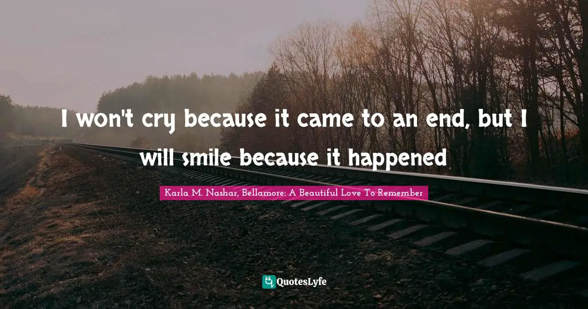 I won't cry because it came to an end, but I will smile because it happened
