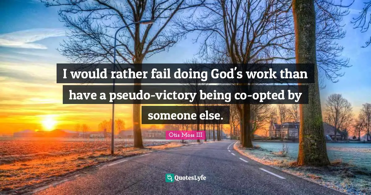 I would rather fail doing God's work than have a pseudo-victory being co-opted by someone else.