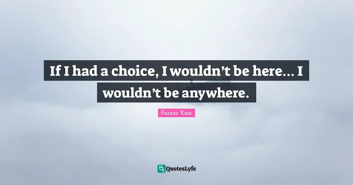If I had a choice, I wouldn’t be here… I wouldn’t be anywhere.