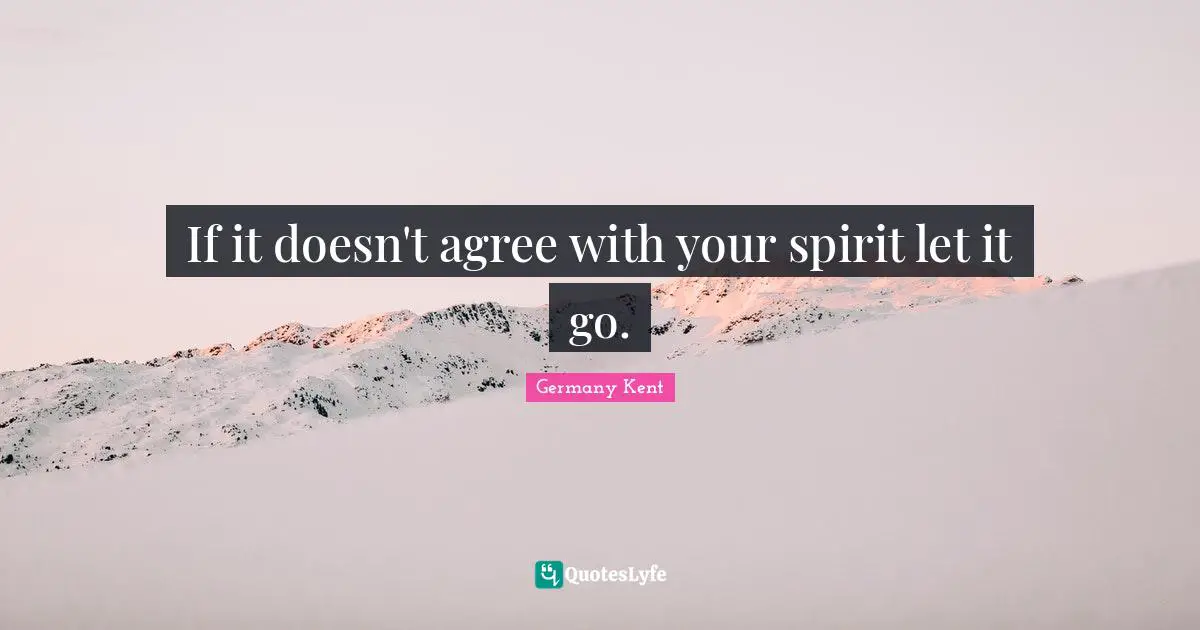 Germany Kent Quotes: If it doesn't agree with your spirit let it go.