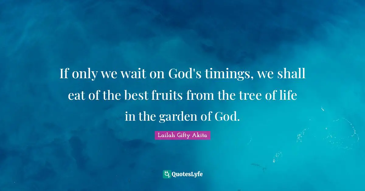 If only we wait on God's timings, we shall eat of the best fruits from the tree of life in the garden of God.