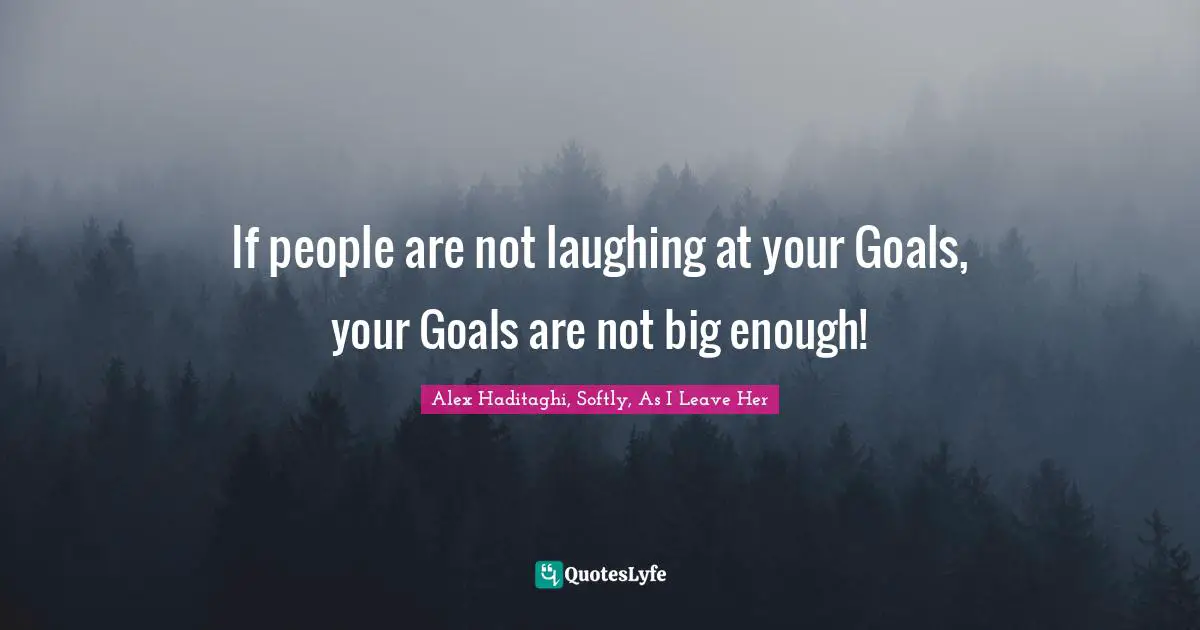 If people are not laughing at your Goals, your Goals are not big enough!