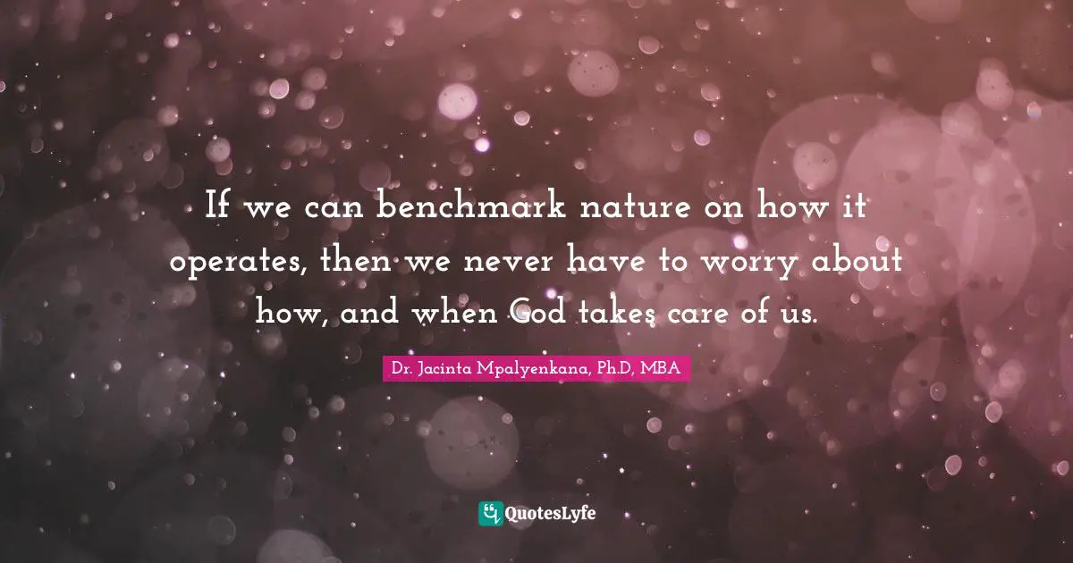 Dr. Jacinta Mpalyenkana, Ph.D, MBA Quotes: If we can benchmark nature on how it operates, then we never have to worry about how, and when God takes care of us.