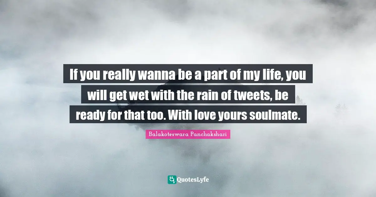 If you really wanna be a part of my life, you will get wet with the rain of tweets, be ready for that too. With love yours soulmate.