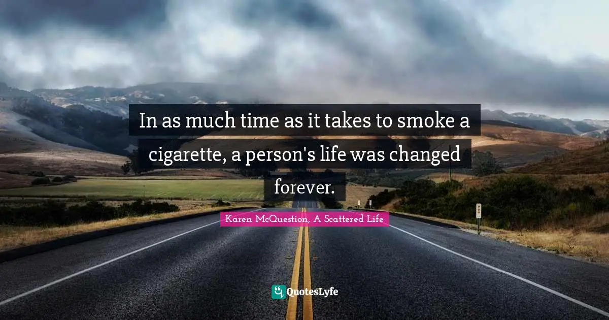 In as much time as it takes to smoke a cigarette, a person's life was changed forever.