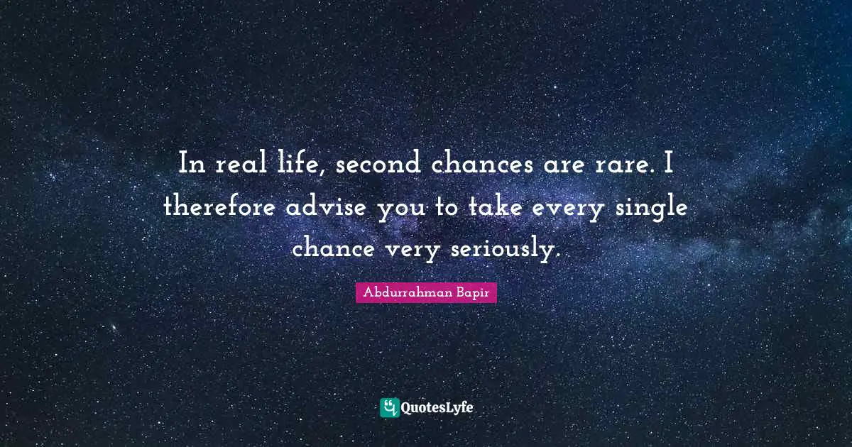 In real life, second chances are rare. I therefore advise you to take every single chance very seriously.