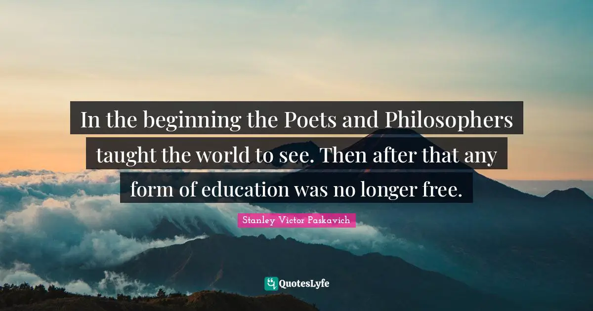 In the beginning the Poets and Philosophers taught the world to see. Then after that any form of education was no longer free.
