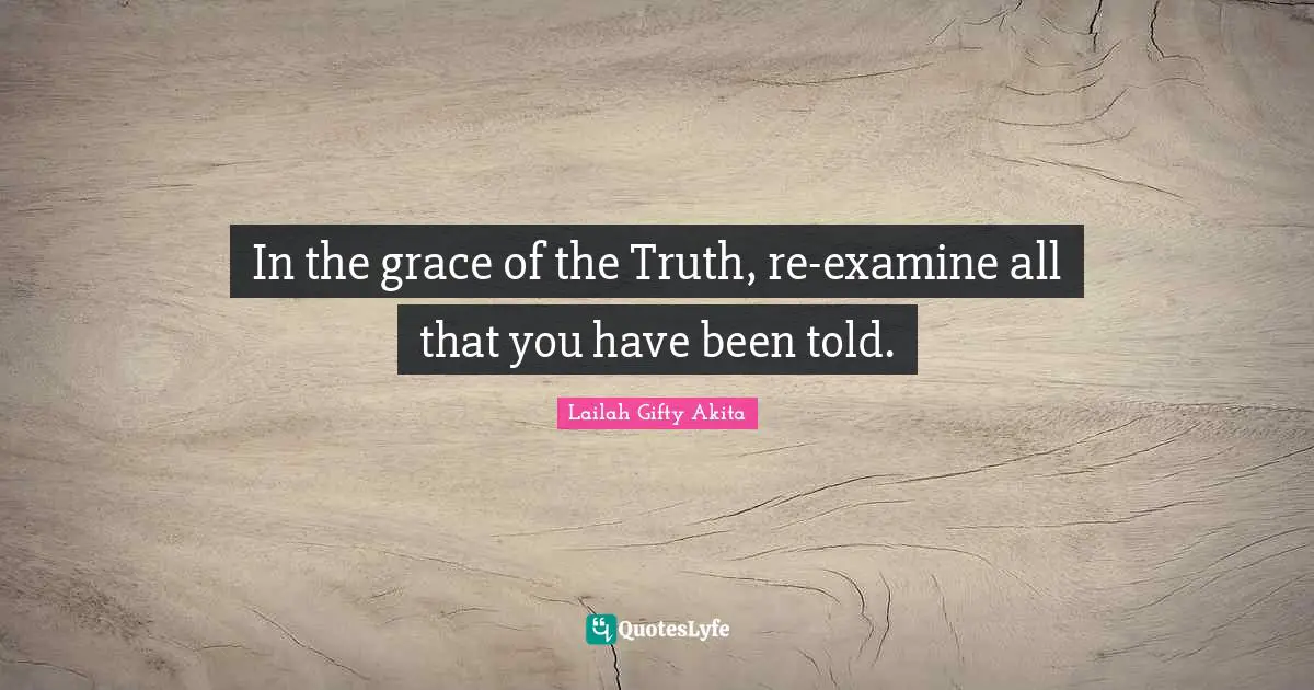 Lailah Gifty Akita Quotes: In the grace of the Truth, re-examine all that you have been told.
