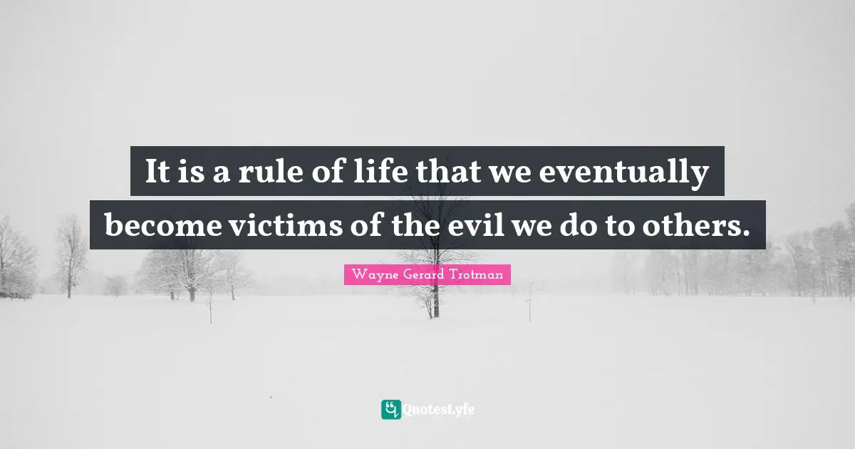 It is a rule of life that we eventually become victims of the evil we do to others.
