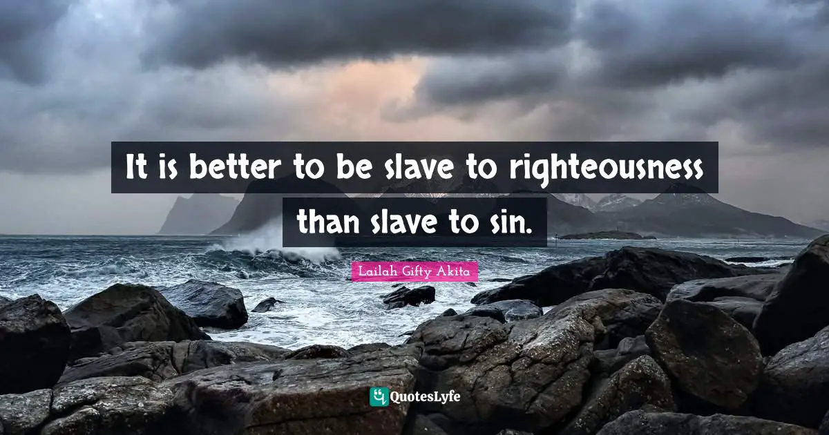 It is better to be slave to righteousness than slave to sin.