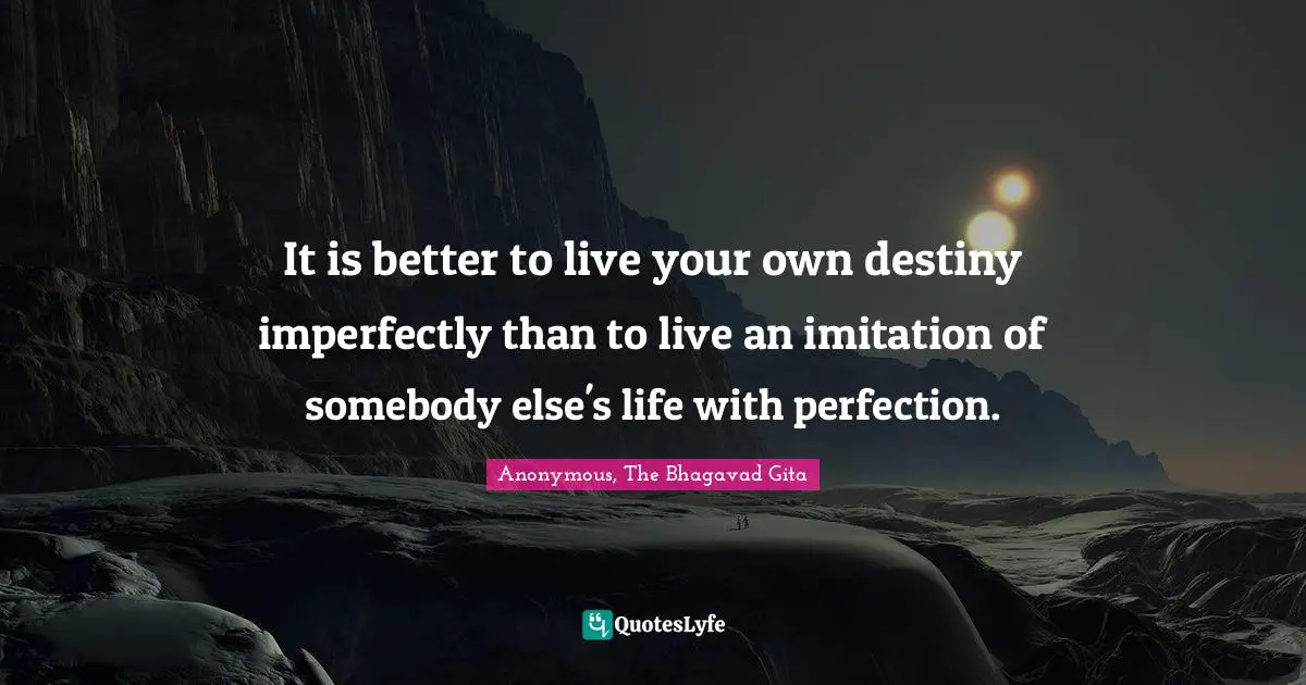 It is better to live your own destiny imperfectly than to live an imitation of somebody else's life with perfection.