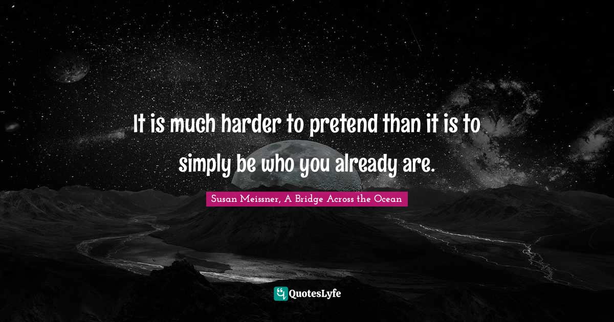 Susan Meissner Quotes: "It is much harder to pretend than it is to simply be who you already are."