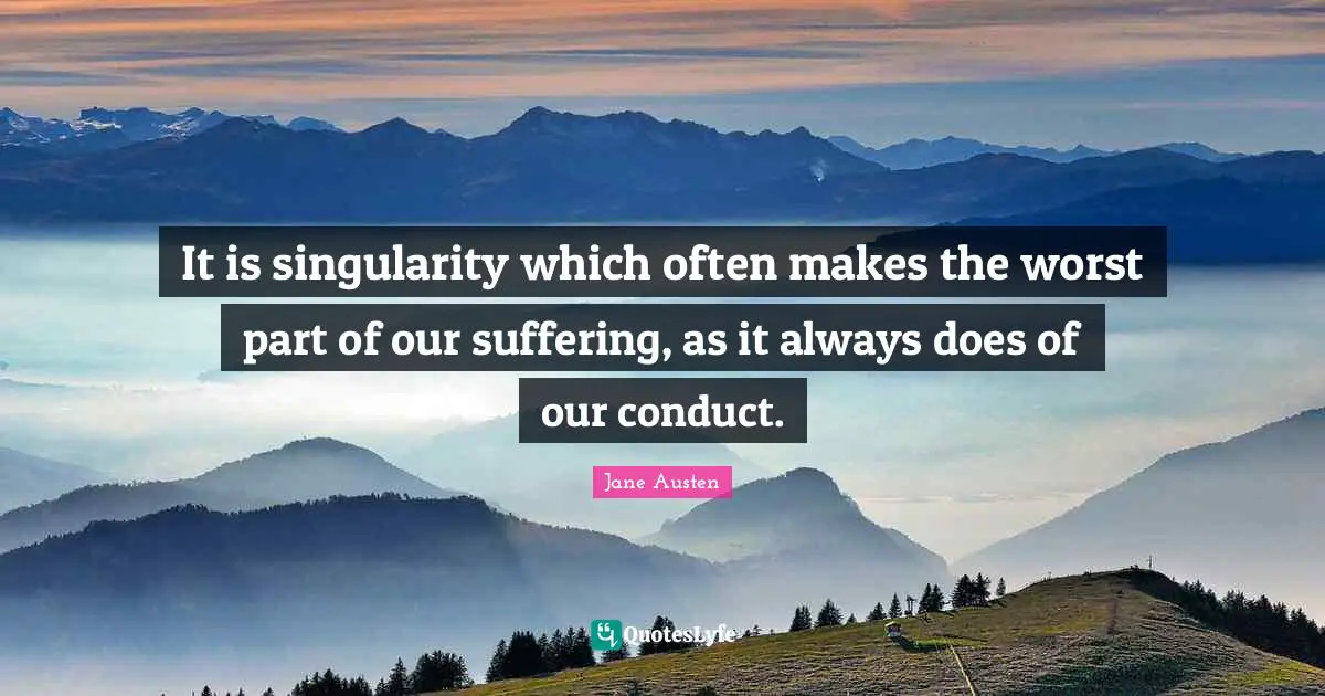 It is singularity which often makes the worst part of our suffering, as it always does of our conduct.