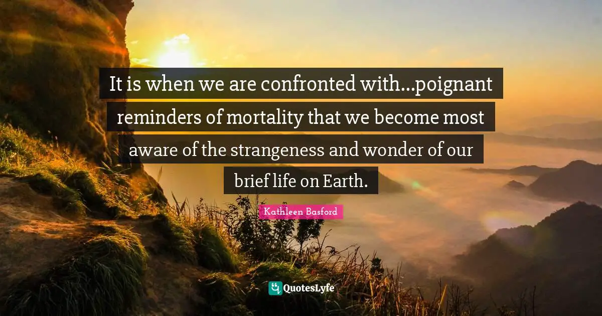 It is when we are confronted with...poignant reminders of mortality that we become most aware of the strangeness and wonder of our brief life on Earth.