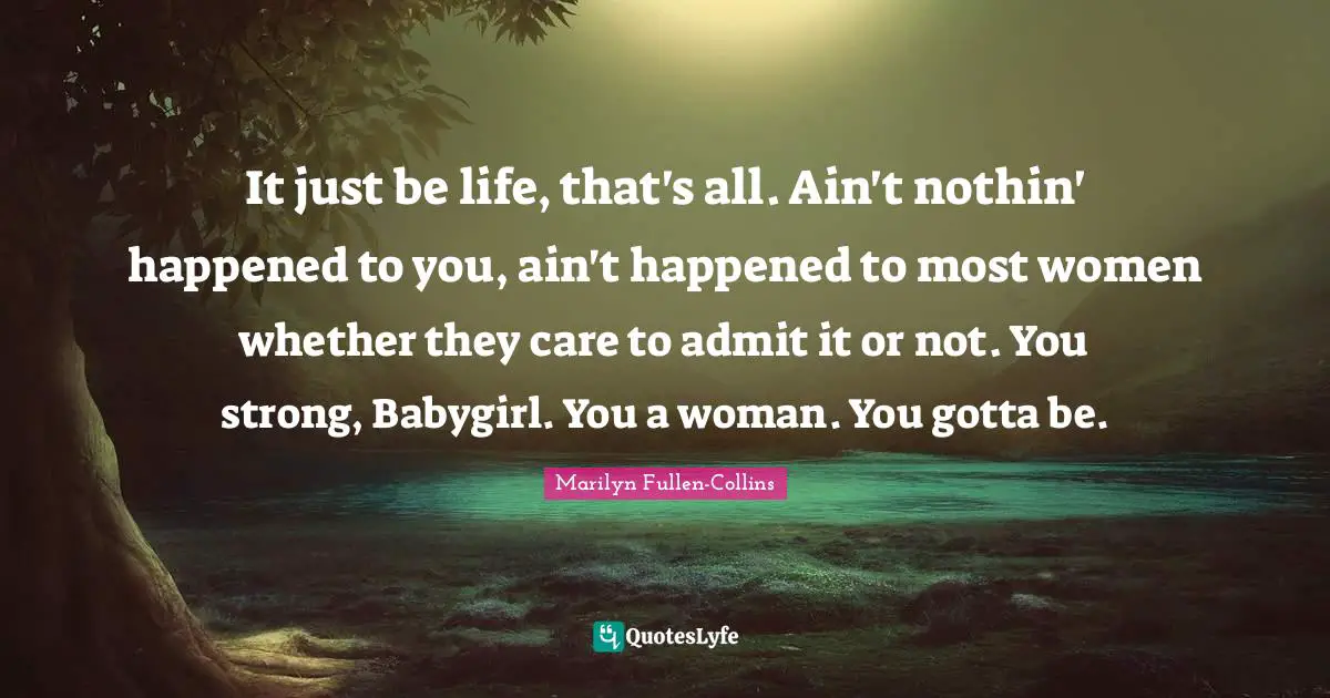 It just be life, that's all. Ain't nothin' happened to you, ain't happened to most women whether they care to admit it or not. You strong, Babygirl. You a woman. You gotta be.