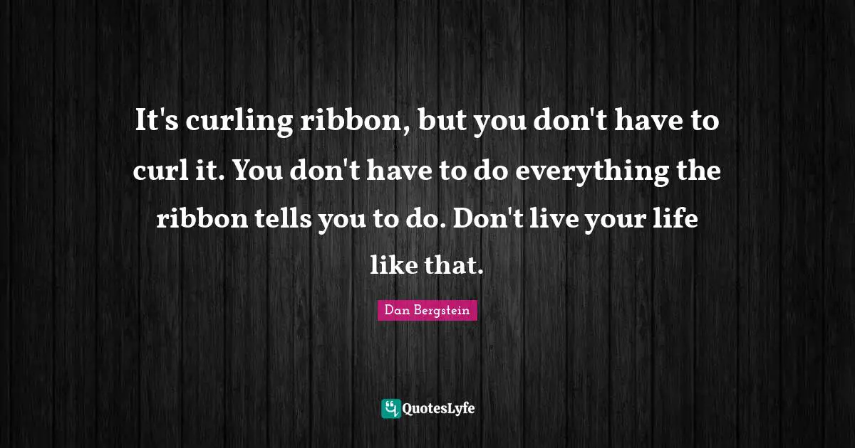 It's curling ribbon, but you don't have to curl it. You don't have to do everything the ribbon tells you to do. Don't live your life like that.