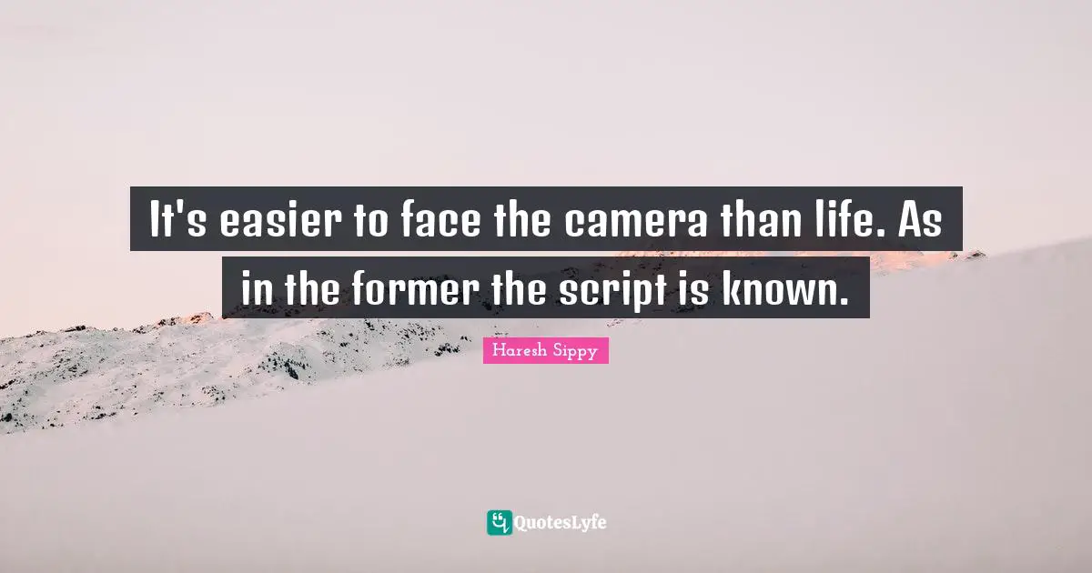 It's easier to face the camera than life. As in the former the script is known.