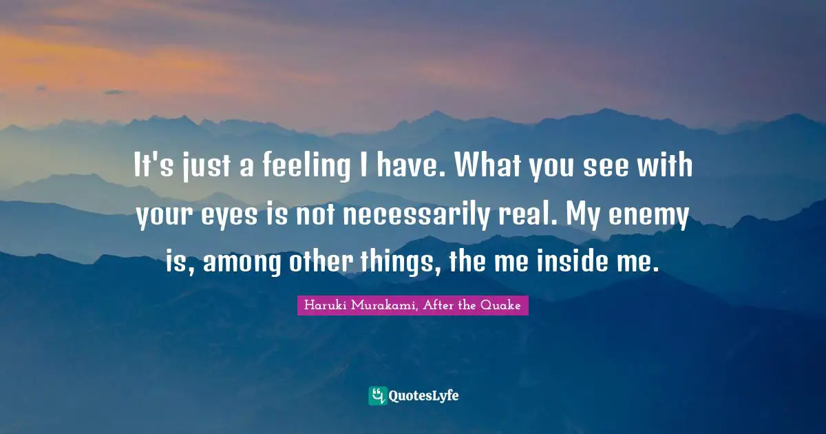 It's just a feeling I have. What you see with your eyes is not necessarily real. My enemy is, among other things, the me inside me.