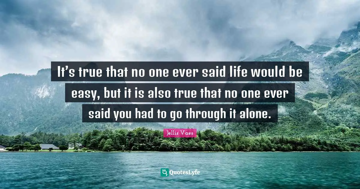 Jellis Vaes Quotes: "It’s true that no one ever said life would be easy, but it is also true that no one ever said you had to go through it alone."