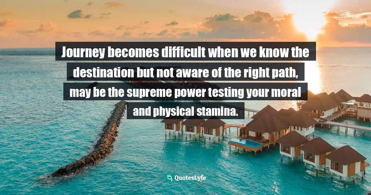 Grief And Loss Quotes: "Journey becomes difficult when we know the destination but not aware of the right path, may be the supreme power testing your moral and physical stamina."