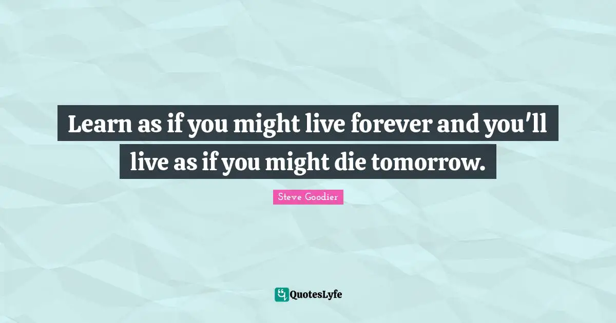 Steve Goodier Quotes: "Learn as if you might live forever and you'll live as if you might die tomorrow."