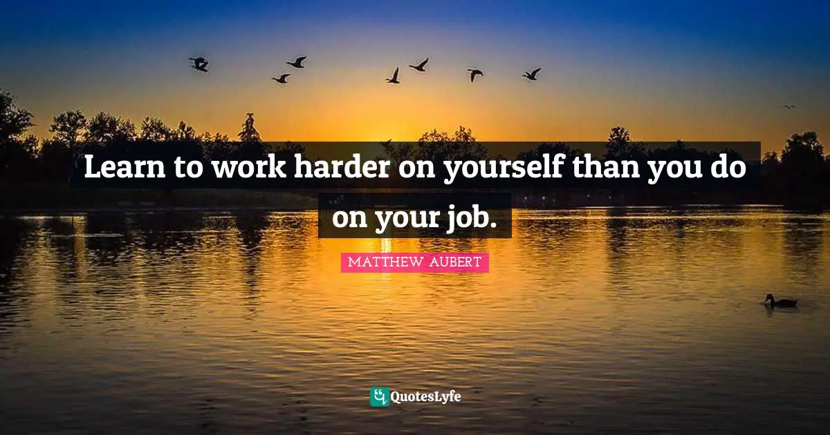 Learn to work harder on yourself than you do on your job.