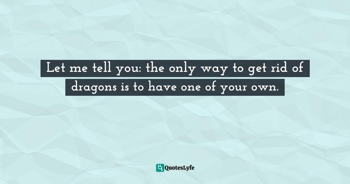 Let me tell you: the only way to get rid of dragons is to have one of your own.