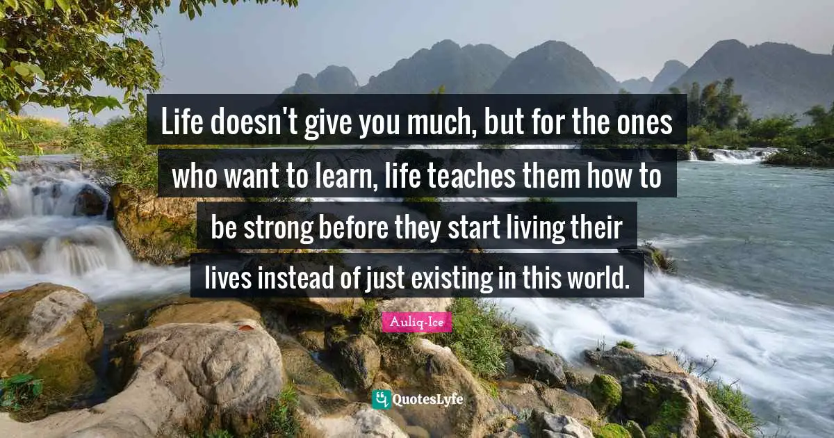 Life Struggles Quotes: "Life doesn't give you much, but for the ones who want to learn, life teaches them how to be strong before they start living their lives instead of just existing in this world."