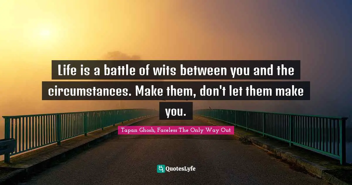 Life is a battle of wits between you and the circumstances. Make them, don't let them make you.