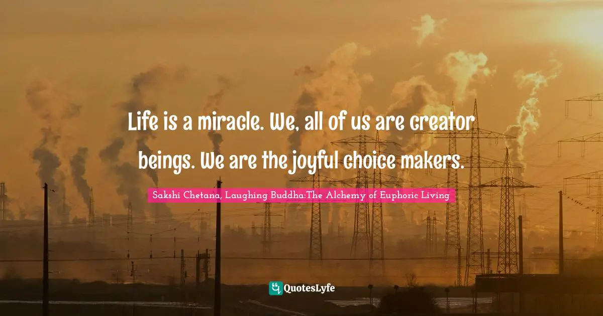 Sakshi Chetana, Laughing Buddha:The Alchemy of Euphoric Living Quotes: Life is a miracle. We, all of us are creator beings. We are the joyful choice makers.